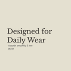 A minimalist beige graphic with dark gray text reading 'Designed for Daily Wear' and smaller text below, 'Absorbs smoothly & low sheen.' No product is shown.