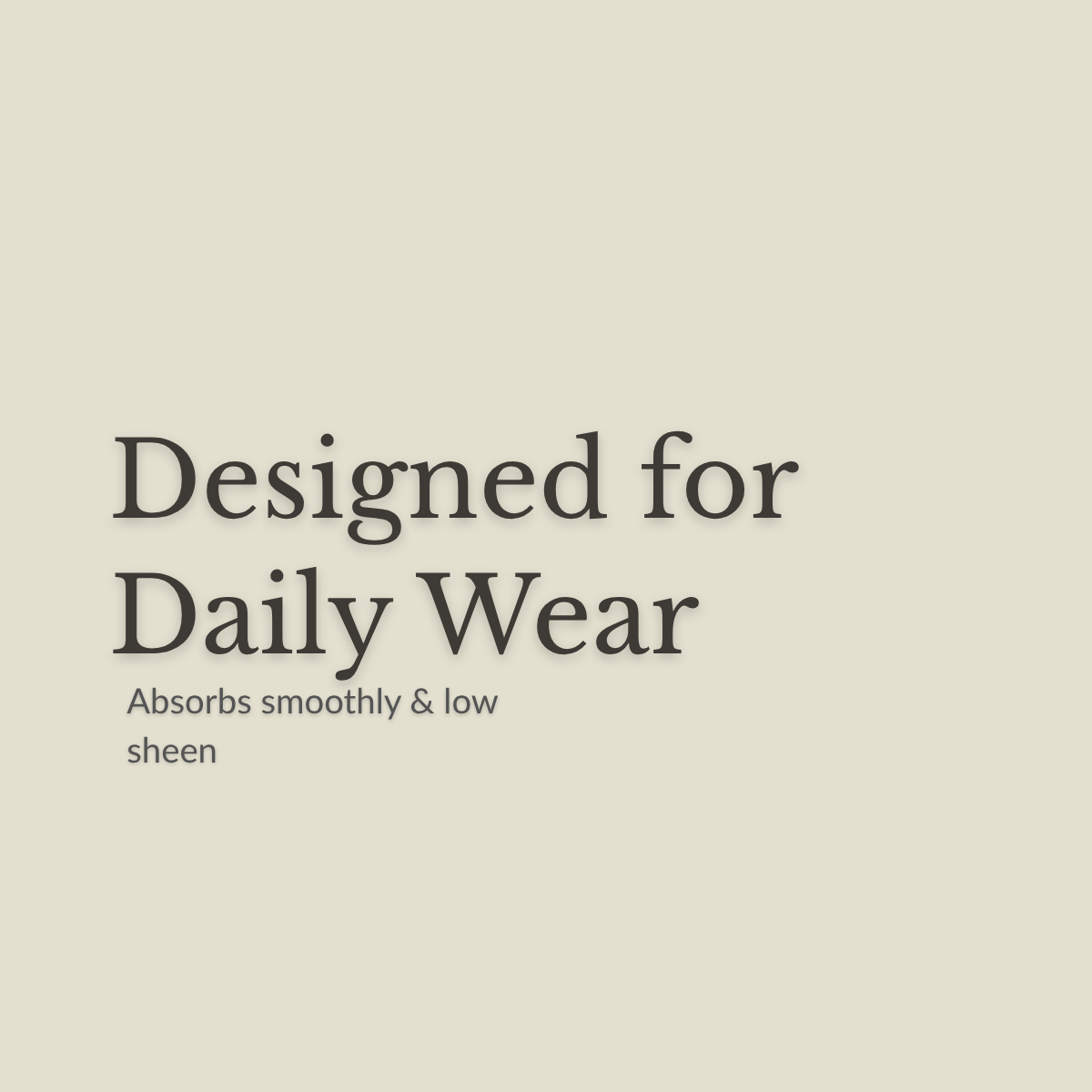 A minimalist beige graphic with dark gray text reading 'Designed for Daily Wear' and smaller text below, 'Absorbs smoothly & low sheen.' No product is shown.