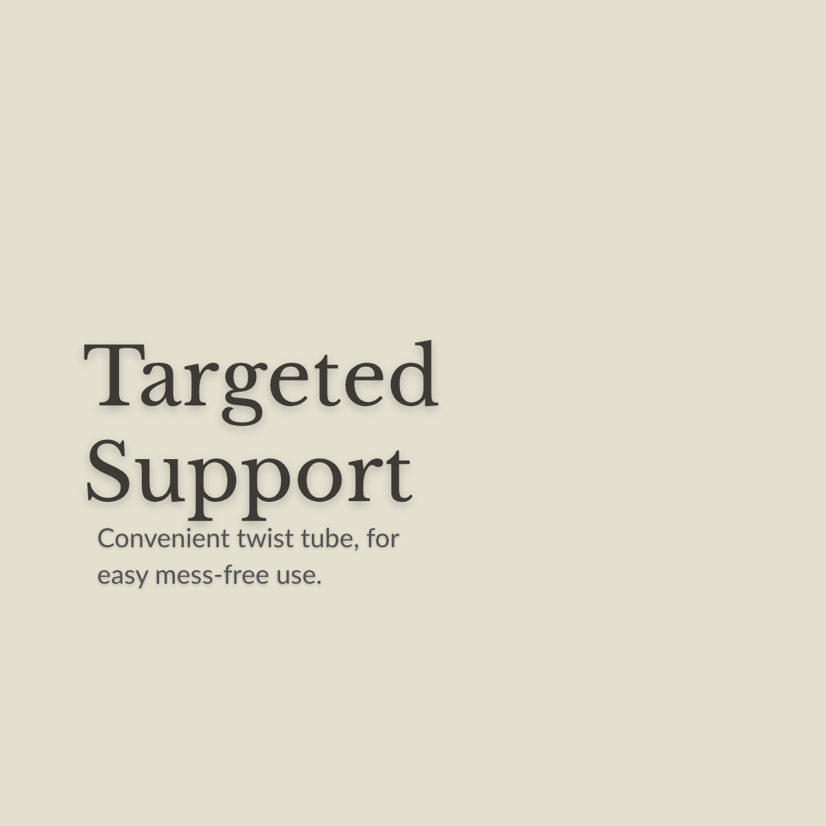 A minimalist beige graphic with dark gray text reading 'Targeted Support' and smaller text below, 'Convenient twist tube, for easy mess-free use.'.